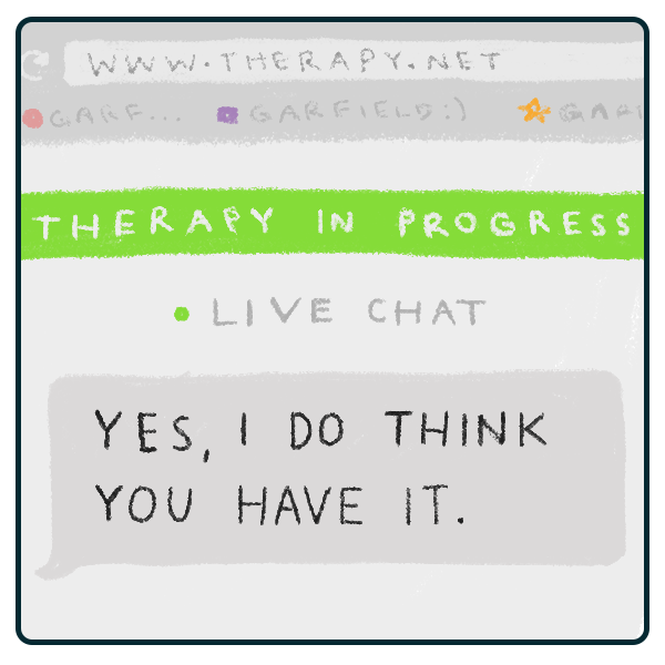 an illustration of part of a web browser displaying WWW.THERAPY.NET. on the page, a banner reads 'THERAPY IN PROGRESS' with the words 'live chat' and a green dot below it. under this is an incoming message reading 'YES, I DO THINK YOU HAVE IT.'