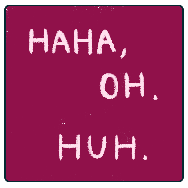 an illustration with a maroon background and the following words in off-white over it: 'HAHA, OH. HUH.'